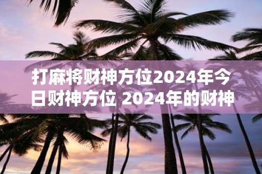 打麻将财神方位2025年今日财神方位 2025年的财神方位在哪里