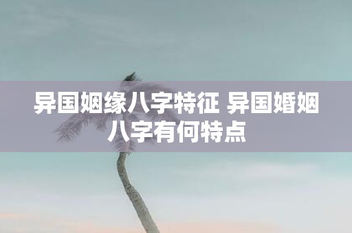 异国姻缘八字特征 异国婚姻八字有何特点