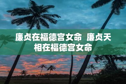 廉贞在福德宫女命 廉贞天相在福德宫女命