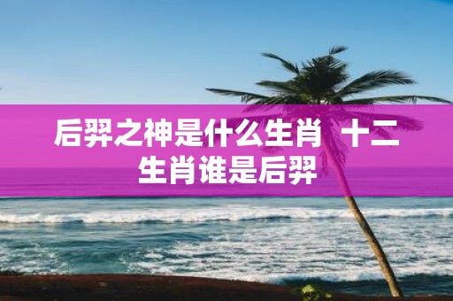 后羿之神是什么生肖 十二生肖谁是后羿