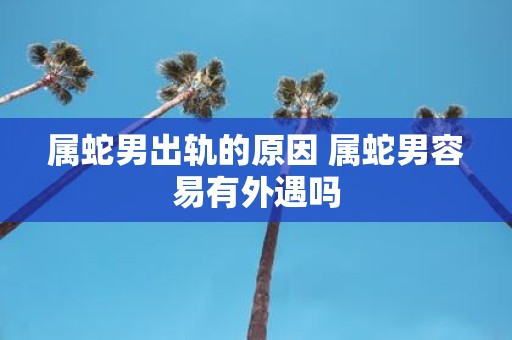 属蛇男出轨的原因 属蛇男容易有外遇吗