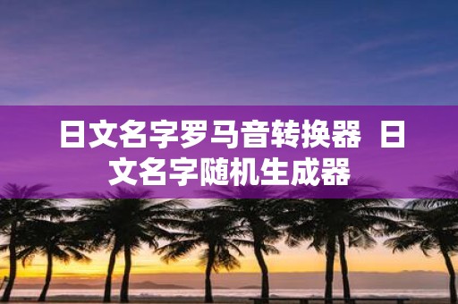 日文名字罗马音转换器 日文名字随机生成器