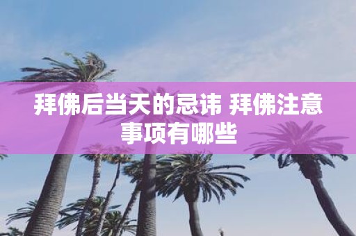 拜佛后当天的忌讳 拜佛注意事项有哪些