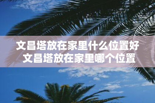 文昌塔放在家里什么位置好 文昌塔放在家里哪个位置好