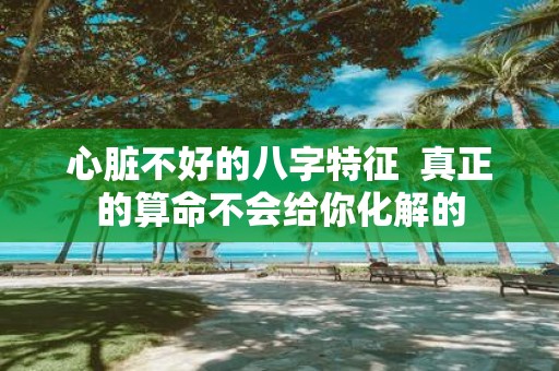 心脏不好的八字特征 真正的算命不会给你化解的