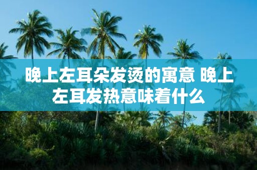 晚上左耳朵发烫的寓意 晚上左耳发热意味着什么