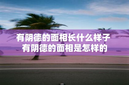 有阴德的面相长什么样子 有阴德的面相是怎样的