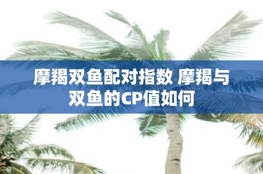 摩羯双鱼配对指数 摩羯与双鱼的CP值如何