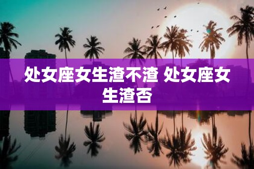 处女座女生渣不渣 处女座女生渣否