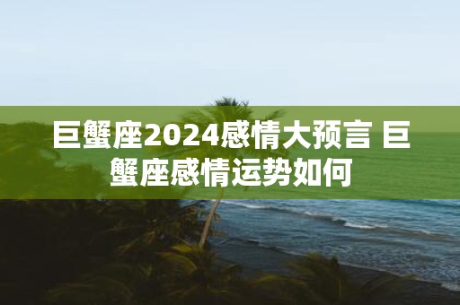 巨蟹座2025感情大预言 巨蟹座感情运势如何