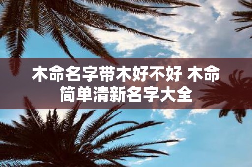 木命名字带木好不好 木命简单清新名字大全