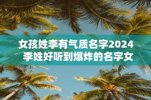 女孩姓李有气质名字2025 李姓好听到爆炸的名字女
