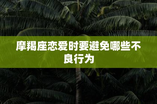 摩羯座恋爱时要避免哪些不良行为