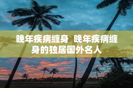 晚年疾病缠身 晚年疾病缠身的独居国外名人