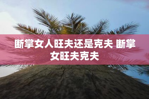 断掌女人旺夫还是克夫 断掌女旺夫克夫