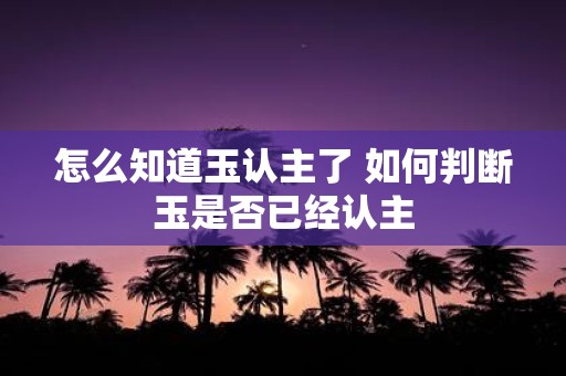 怎么知道玉认主了 如何判断玉是否已经认主