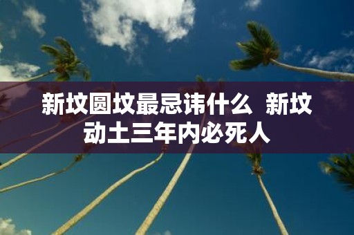 新坟圆坟最忌讳什么 新坟动土三年内必死人
