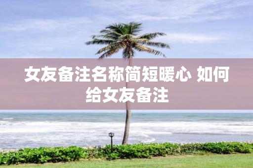 女友备注名称简短暖心 如何给女友备注