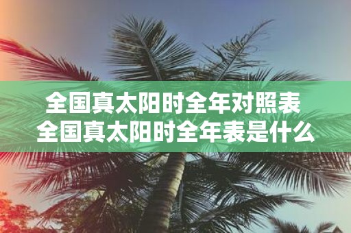 全国真太阳时全年对照表 全国真太阳时全年表是什么