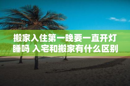 搬家入住第一晚要一直开灯睡吗 入宅和搬家有什么区别