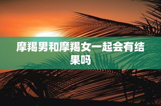 摩羯男和摩羯女一起会有结果吗