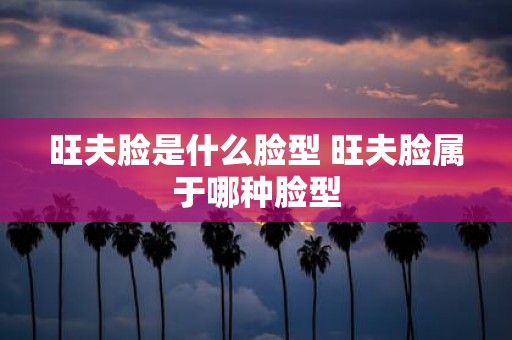 旺夫脸是什么脸型 旺夫脸属于哪种脸型