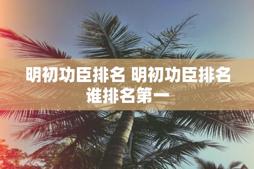 明初功臣排名 明初功臣排名谁排名第一