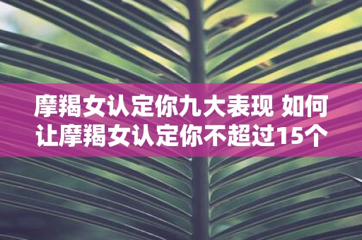 摩羯女认定你九大表现 如何让摩羯女认定你不超过15个字
