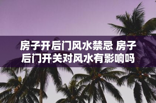 房子开后门风水禁忌 房子后门开关对风水有影响吗