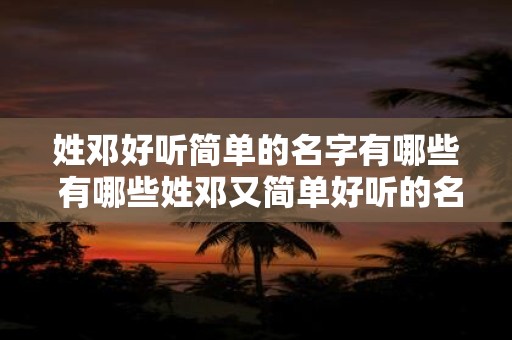 姓邓好听简单的名字有哪些 有哪些姓邓又简单好听的名字
