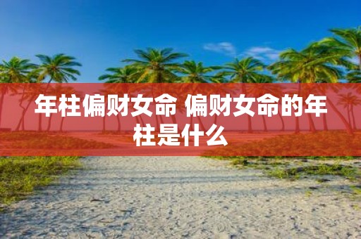 年柱偏财女命 偏财女命的年柱是什么