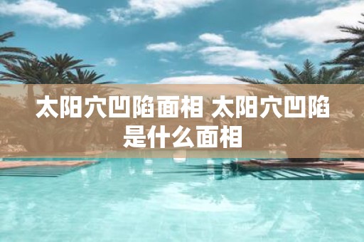 太阳穴凹陷面相 太阳穴凹陷是什么面相