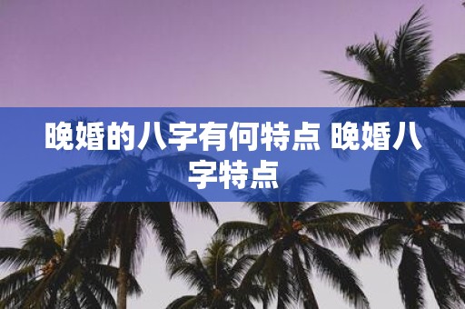 晚婚的八字有何特点 晚婚八字特点
