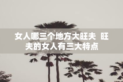 女人哪三个地方大旺夫 旺夫的女人有三大特点