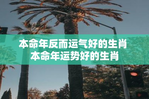 本命年反而运气好的生肖 本命年运势好的生肖