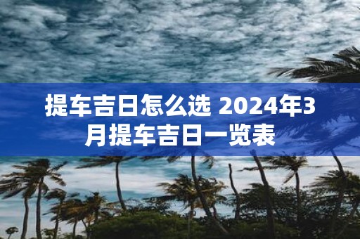 提车吉日怎么选 2025年3月提车吉日一览表
