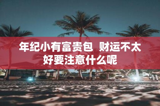 年纪小有富贵包 财运不太好要注意什么呢