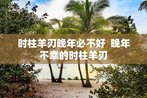时柱羊刃晚年必不好 晚年不幸的时柱羊刃
