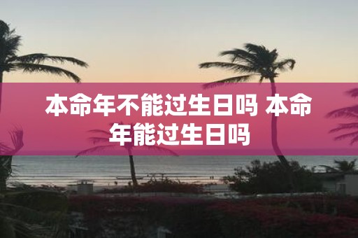 本命年不能过生日吗 本命年能过生日吗