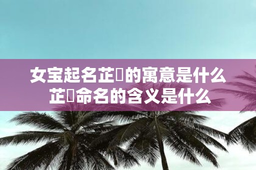 女宝起名芷玥的寓意是什么 芷玥命名的含义是什么