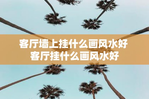 客厅墙上挂什么画风水好 客厅挂什么画风水好