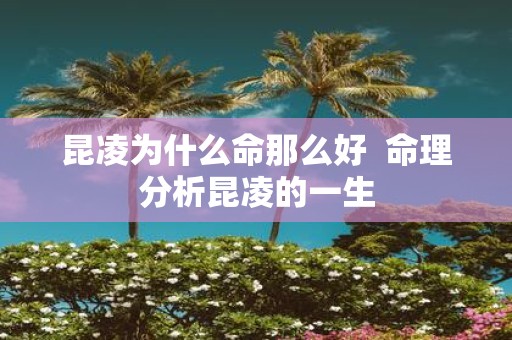 昆凌为什么命那么好 命理分析昆凌的一生