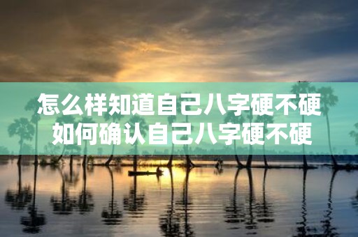 怎么样知道自己八字硬不硬 如何确认自己八字硬不硬