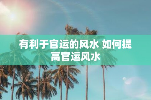 有利于官运的风水 如何提高官运风水