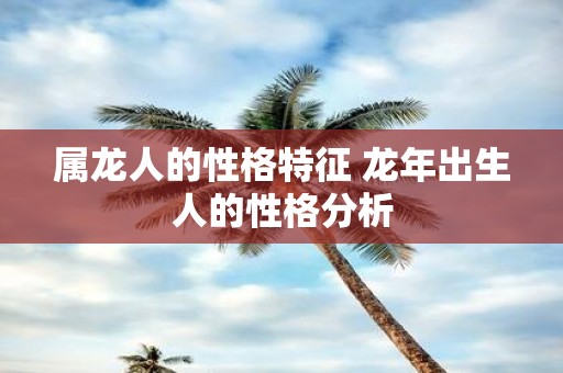 属龙人的性格特征 蛇年出生人的性格分析