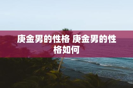 庚金男的性格 庚金男的性格如何
