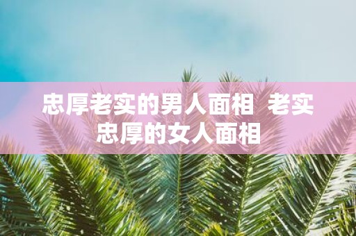 忠厚老实的男人面相 老实忠厚的女人面相