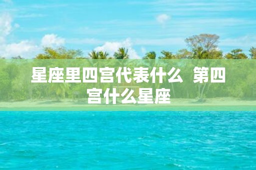 星座里四宫代表什么 第四宫什么星座