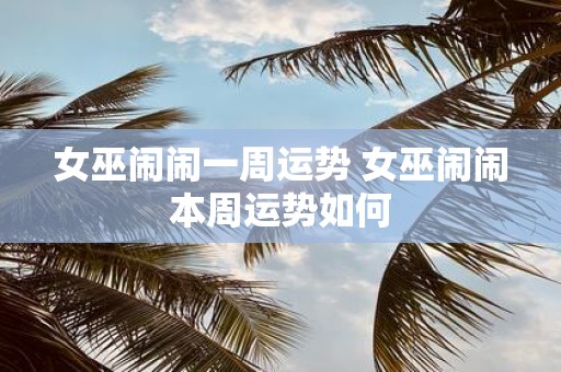 女巫闹闹一周运势 女巫闹闹本周运势如何