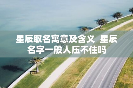 星辰取名寓意及含义 星辰名字一般人压不住吗